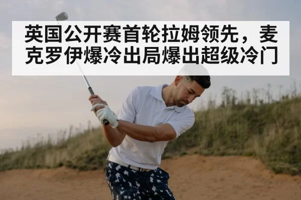 英国公开赛首轮拉姆领先，麦克罗伊爆冷出局爆出超级冷门