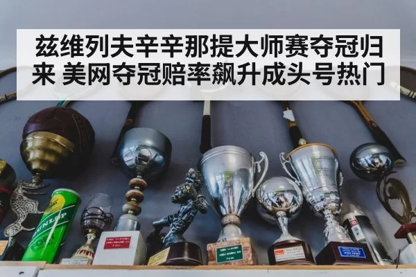 兹维列夫辛辛那提大师赛夺冠归来 美网夺冠赔率飙升成头号热门