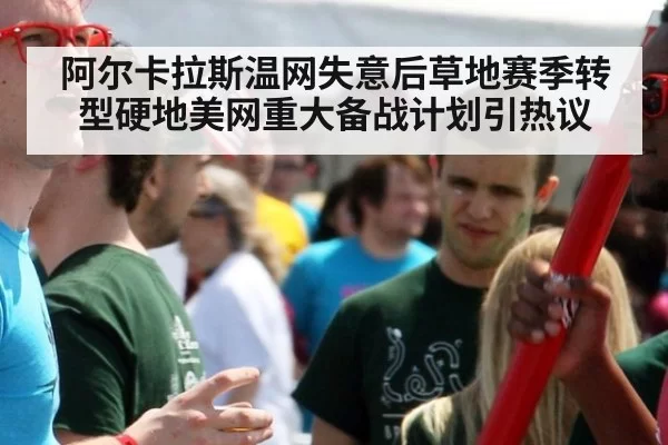 阿尔卡拉斯温网失意后草地赛季转型硬地美网重大备战计划引热议