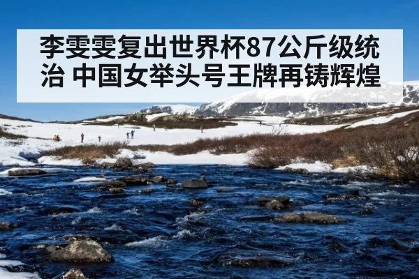 李雯雯复出世界杯87公斤级统治 中国女举头号王牌再铸辉煌