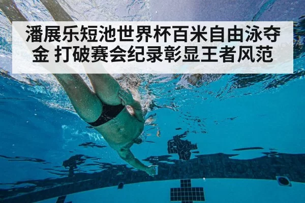 潘展乐短池世界杯百米自由泳夺金 打破赛会纪录彰显王者风范