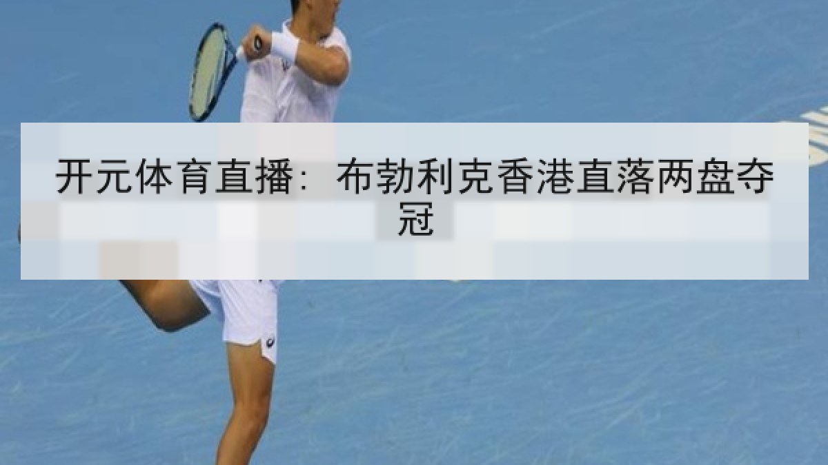 开元体育直播: 布勃利克香港直落两盘夺冠 开元体育直播: 布勃利克香港直落两盘夺冠