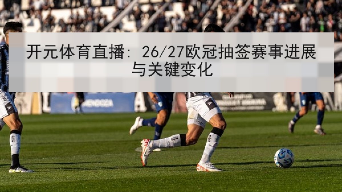 开元体育直播: 26/27欧冠抽签赛事进展与关键变化 开元体育直播: 26/27欧冠抽签赛事进展与关键变化