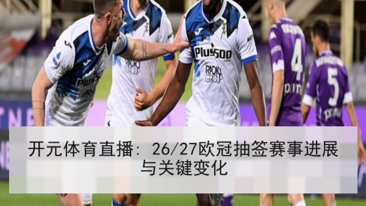 开元体育直播: 26/27欧冠抽签赛事进展与关键变化