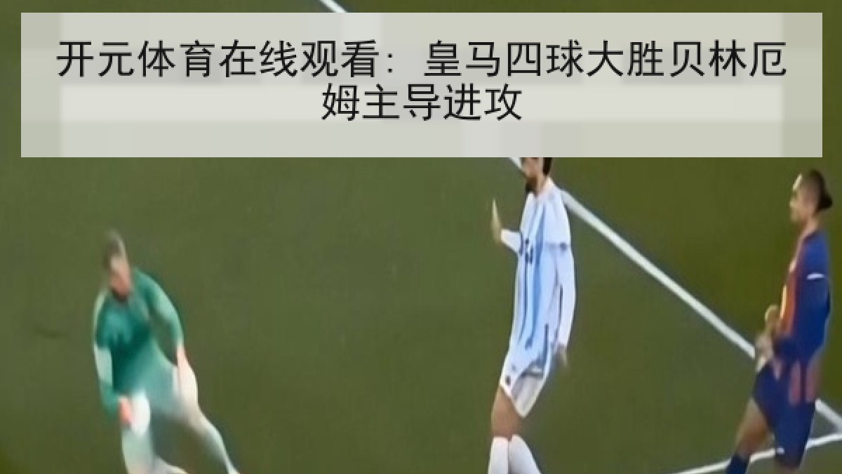 开元体育在线观看: 皇马四球大胜贝林厄姆主导进攻 开元体育在线观看: 皇马四球大胜贝林厄姆主导进攻