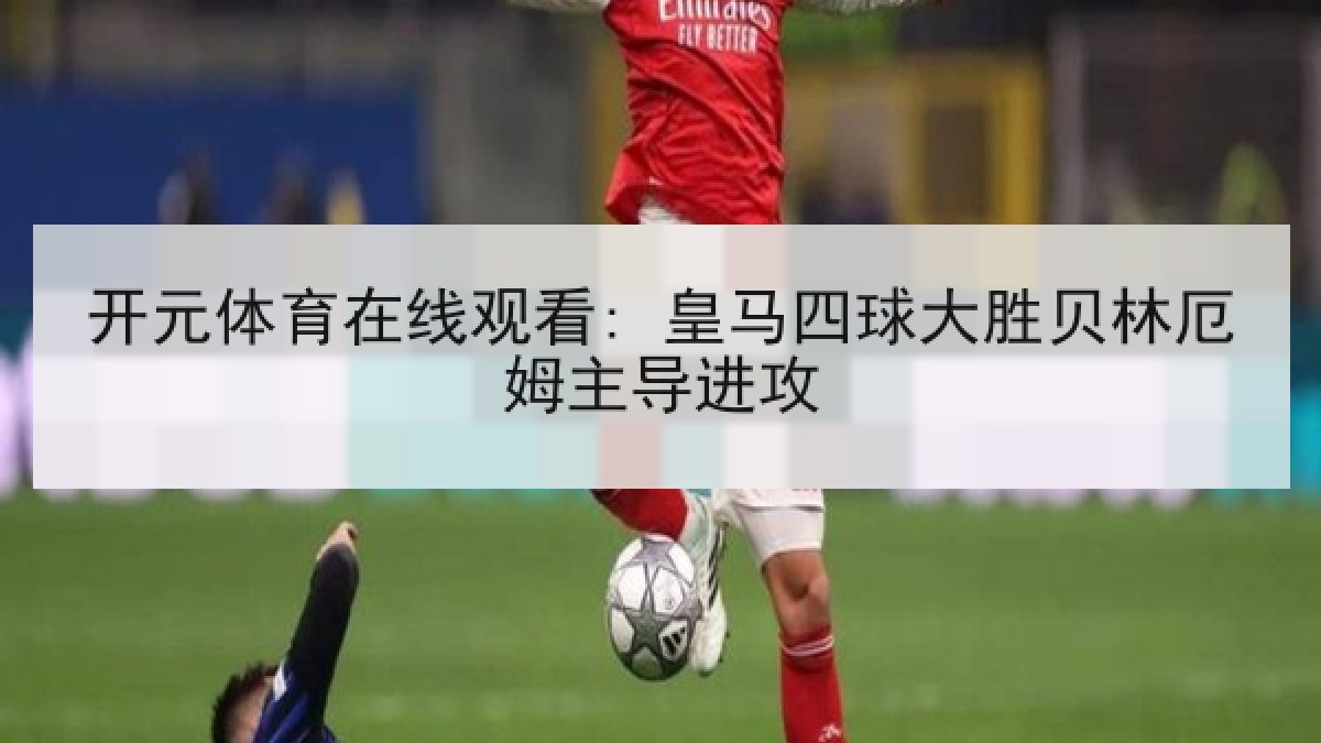 开元体育在线观看: 皇马四球大胜贝林厄姆主导进攻