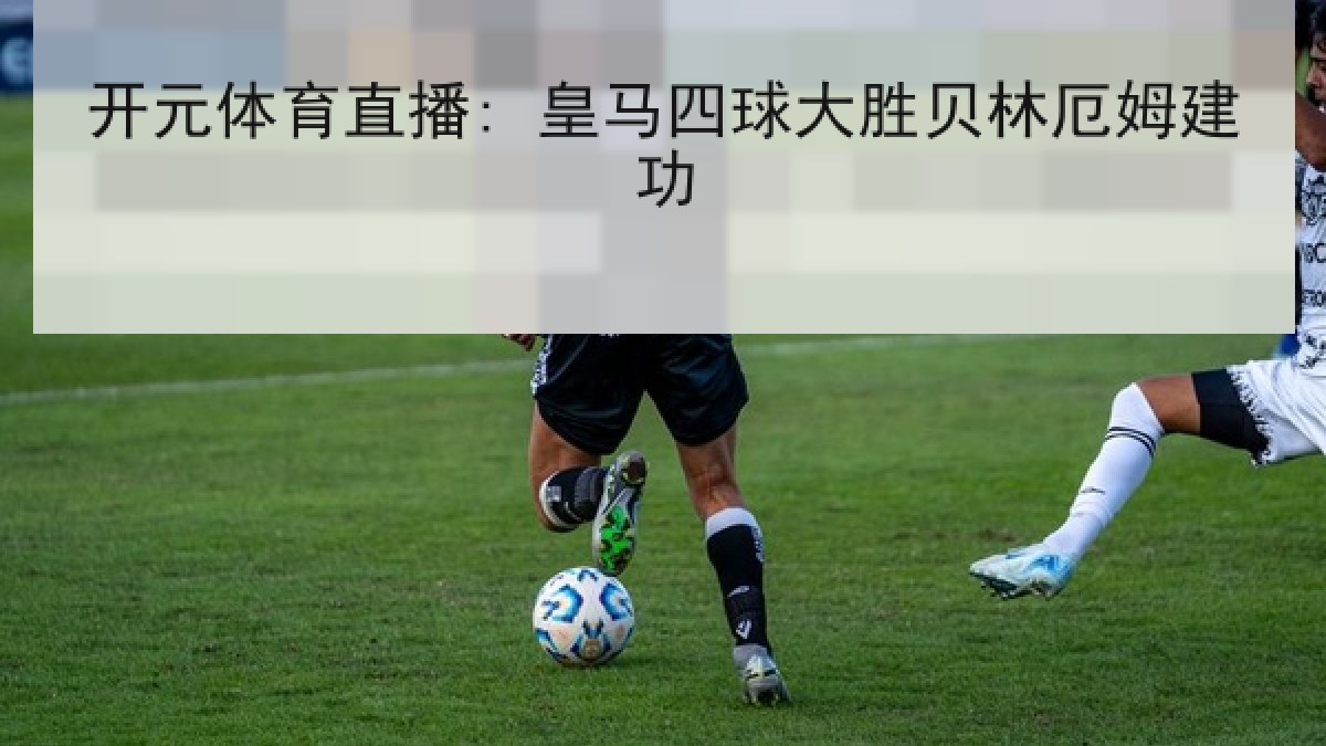 开元体育直播: 皇马四球大胜贝林厄姆建功 开元体育直播: 皇马四球大胜贝林厄姆建功