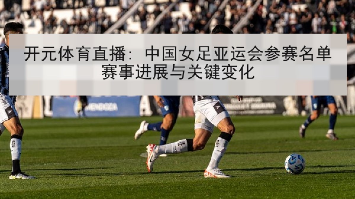 开元体育直播: 中国女足亚运会参赛名单赛事进展与关键变化