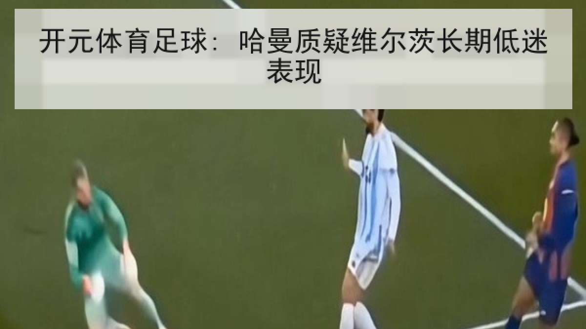 开元体育足球: 哈曼质疑维尔茨长期低迷表现 开元体育足球: 哈曼质疑维尔茨长期低迷表现