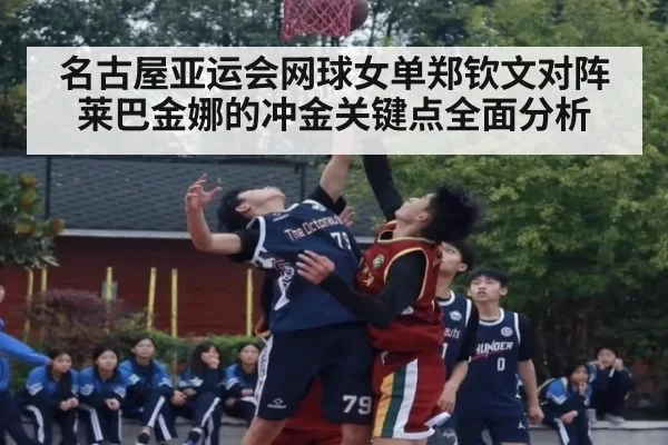 名古屋亚运会网球女单郑钦文对阵莱巴金娜的冲金关键点全面分析